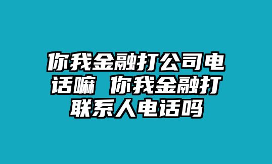 你我金融打公司電話嘛 你我金融打聯(lián)系人電話嗎