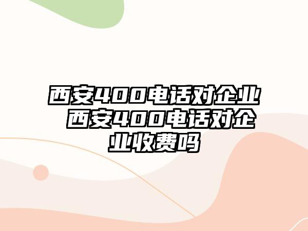 西安400電話對(duì)企業(yè) 西安400電話對(duì)企業(yè)收費(fèi)嗎