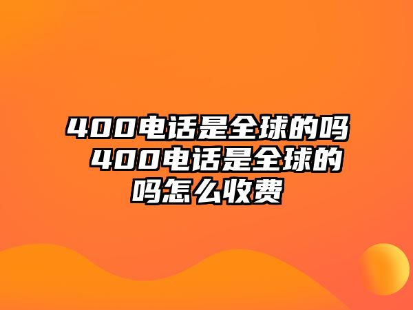 400電話是全球的嗎 400電話是全球的嗎怎么收費(fèi)