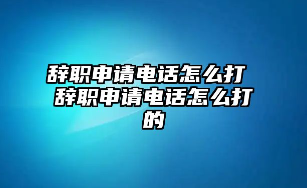 辭職申請電話怎么打 辭職申請電話怎么打的