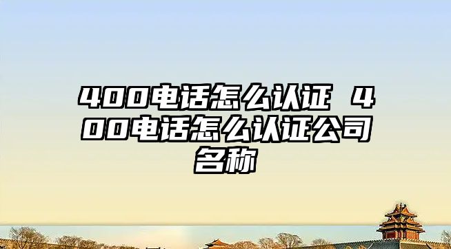 400電話怎么認證 400電話怎么認證公司名稱