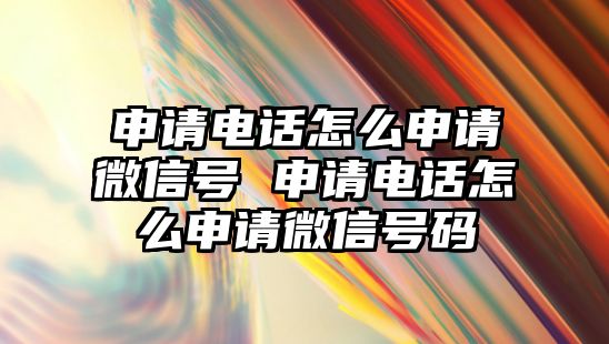 申請電話怎么申請微信號 申請電話怎么申請微信號碼