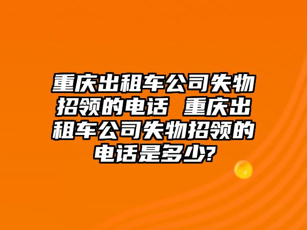 重慶出租車公司失物招領的電話 重慶出租車公司失物招領的電話是多少?