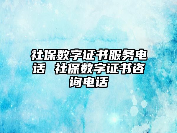 社保數(shù)字證書服務電話 社保數(shù)字證書咨詢電話