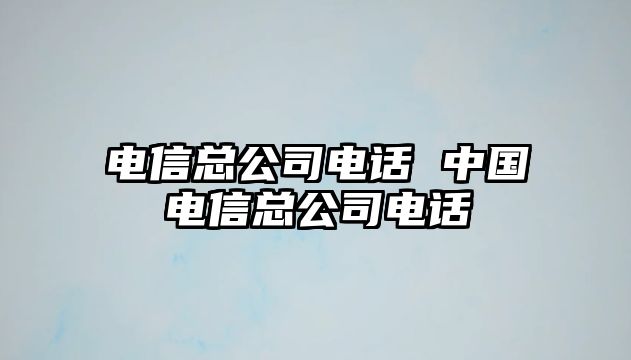 電信總公司電話 中國電信總公司電話