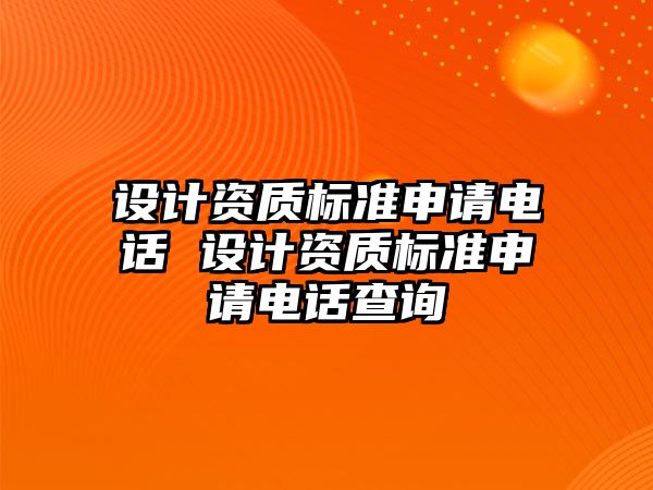 設(shè)計資質(zhì)標準申請電話 設(shè)計資質(zhì)標準申請電話查詢