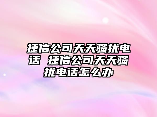 捷信公司天天騷擾電話 捷信公司天天騷擾電話怎么辦