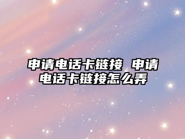 申請(qǐng)電話卡鏈接 申請(qǐng)電話卡鏈接怎么弄