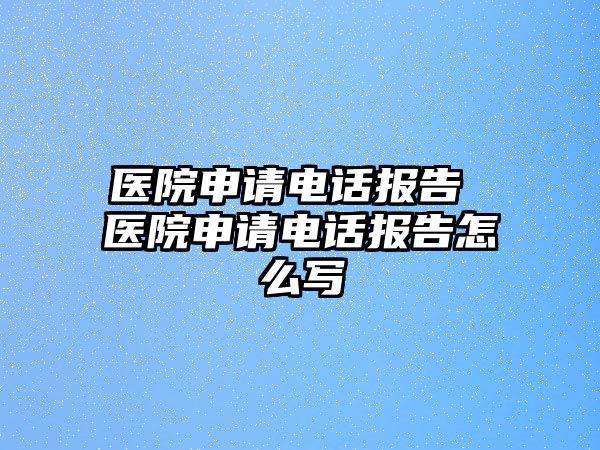 醫(yī)院申請電話報告 醫(yī)院申請電話報告怎么寫