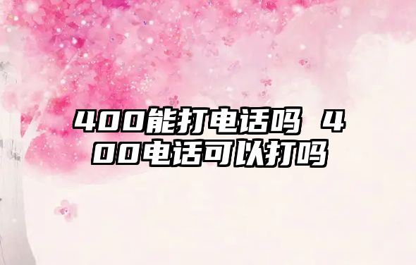 400能打電話(huà)嗎 400電話(huà)可以打嗎