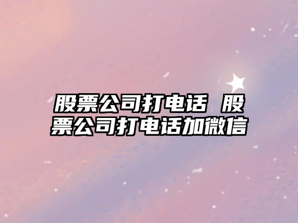 股票公司打電話 股票公司打電話加微信