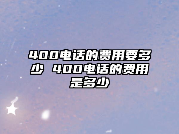 400電話的費(fèi)用要多少 400電話的費(fèi)用是多少