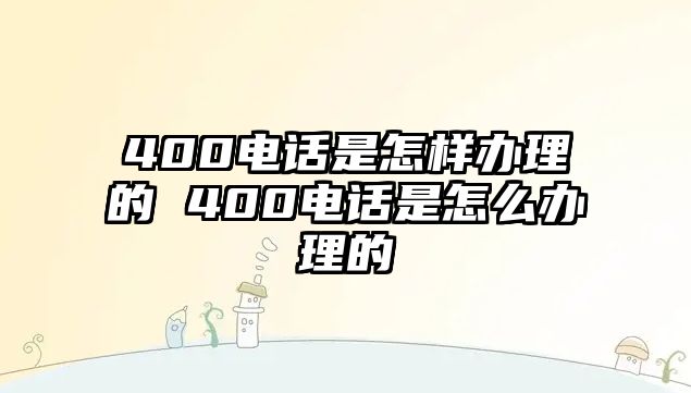 400電話是怎樣辦理的 400電話是怎么辦理的