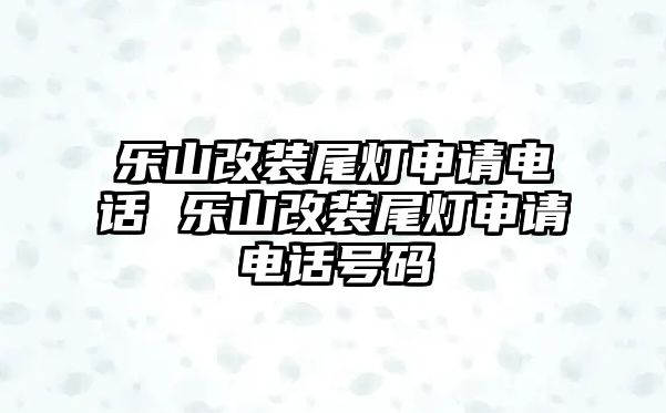 樂山改裝尾燈申請(qǐng)電話 樂山改裝尾燈申請(qǐng)電話號(hào)碼