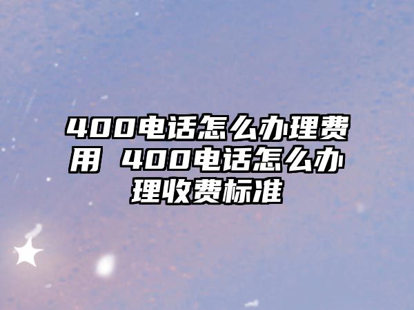 400電話怎么辦理費(fèi)用 400電話怎么辦理收費(fèi)標(biāo)準(zhǔn)