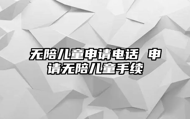 無陪兒童申請(qǐng)電話 申請(qǐng)無陪兒童手續(xù)