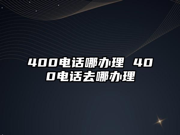 400電話哪辦理 400電話去哪辦理