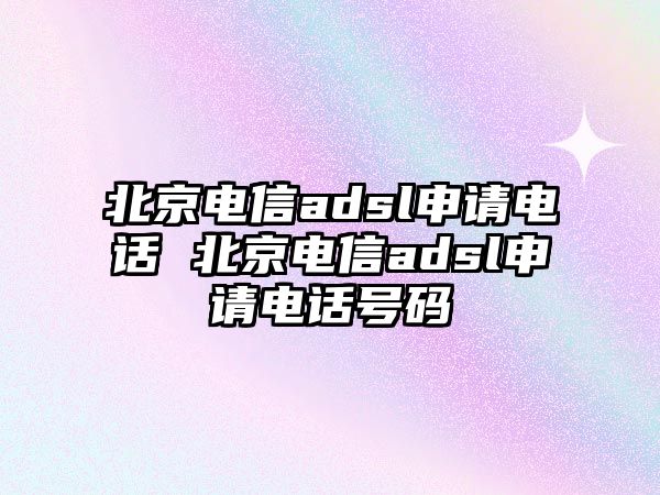 北京電信adsl申請電話 北京電信adsl申請電話號碼