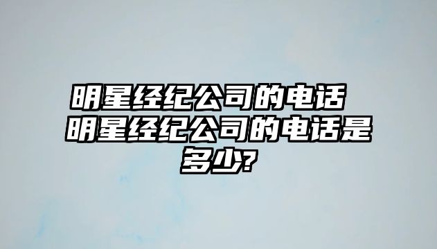 明星經(jīng)紀(jì)公司的電話 明星經(jīng)紀(jì)公司的電話是多少?