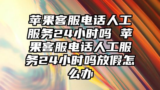 蘋果客服電話人工服務(wù)24小時(shí)嗎 蘋果客服電話人工服務(wù)24小時(shí)嗎放假怎么辦