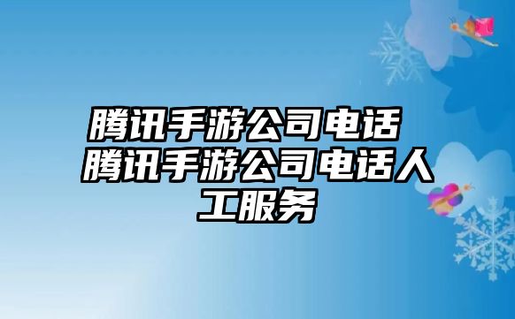 騰訊手游公司電話 騰訊手游公司電話人工服務(wù)