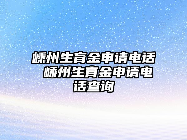 嵊州生育金申請電話 嵊州生育金申請電話查詢