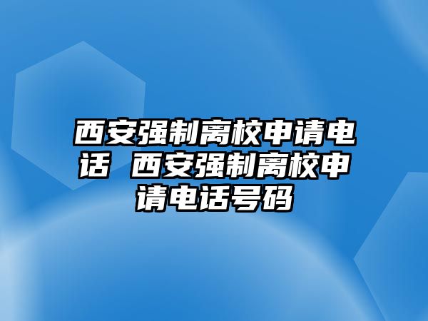 西安強(qiáng)制離校申請(qǐng)電話 西安強(qiáng)制離校申請(qǐng)電話號(hào)碼