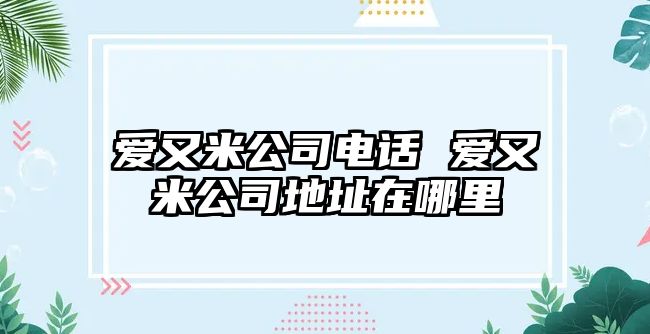 愛又米公司電話 愛又米公司地址在哪里