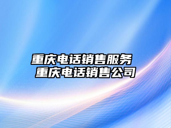 重慶電話銷售服務(wù) 重慶電話銷售公司