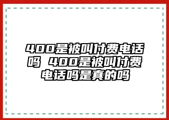 400是被叫付費(fèi)電話嗎 400是被叫付費(fèi)電話嗎是真的嗎