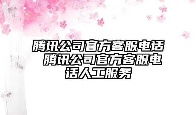 騰訊公司官方客服電話 騰訊公司官方客服電話人工服務