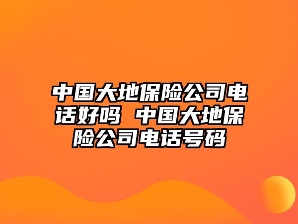 中國(guó)大地保險(xiǎn)公司電話好嗎 中國(guó)大地保險(xiǎn)公司電話號(hào)碼