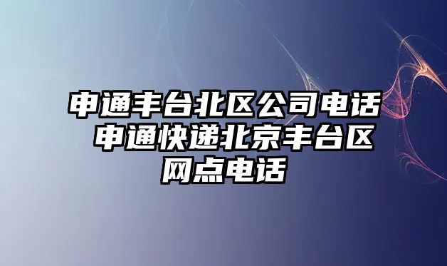 申通豐臺北區(qū)公司電話 申通快遞北京豐臺區(qū)網(wǎng)點電話