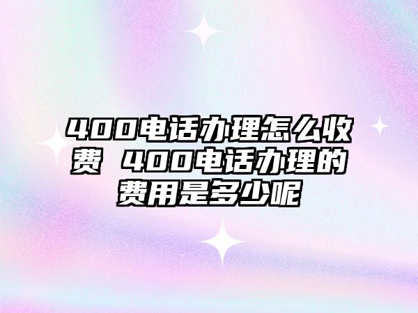 400電話辦理怎么收費(fèi) 400電話辦理的費(fèi)用是多少呢