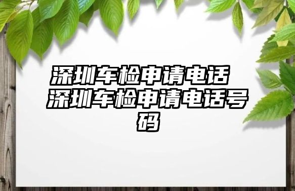 深圳車檢申請電話 深圳車檢申請電話號碼