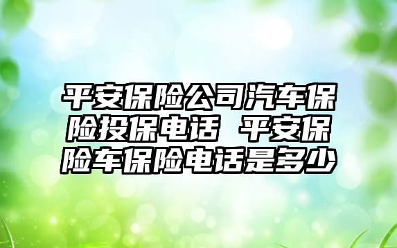 平安保險公司汽車保險投保電話 平安保險車保險電話是多少