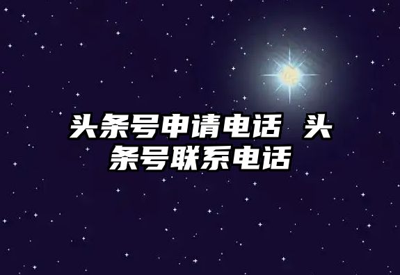 頭條號申請電話 頭條號聯(lián)系電話