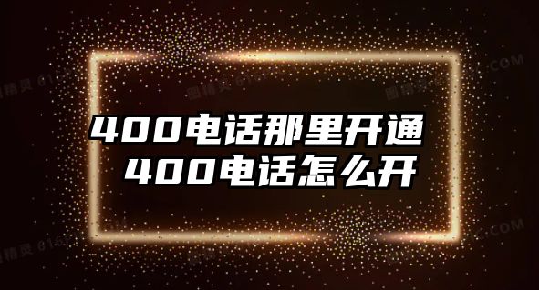 400電話那里開通 400電話怎么開