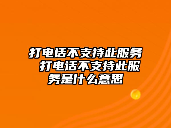 打電話不支持此服務(wù) 打電話不支持此服務(wù)是什么意思