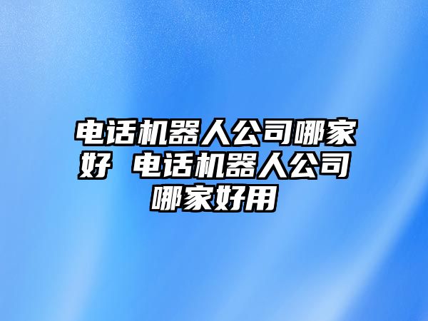 電話機器人公司哪家好 電話機器人公司哪家好用