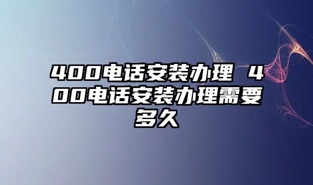 400電話安裝辦理 400電話安裝辦理需要多久