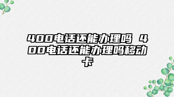 400電話還能辦理嗎 400電話還能辦理嗎移動(dòng)卡