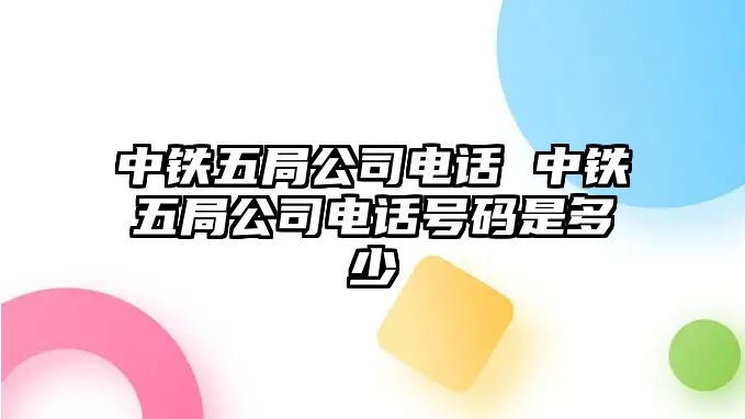 中鐵五局公司電話 中鐵五局公司電話號(hào)碼是多少