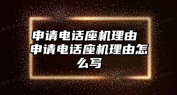 申請(qǐng)電話(huà)座機(jī)理由 申請(qǐng)電話(huà)座機(jī)理由怎么寫(xiě)