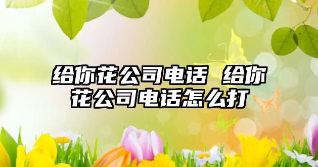 給你花公司電話 給你花公司電話怎么打