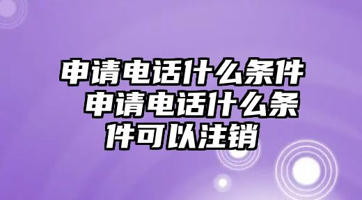 申請(qǐng)電話什么條件 申請(qǐng)電話什么條件可以注銷