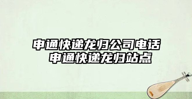 申通快遞龍歸公司電話 申通快遞龍歸站點