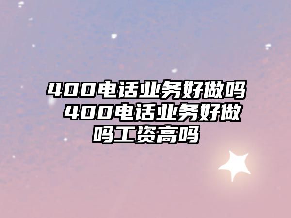 400電話業(yè)務好做嗎 400電話業(yè)務好做嗎工資高嗎