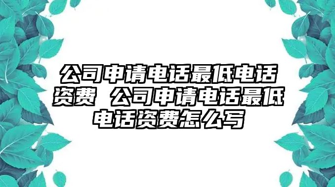 公司申請電話最低電話資費(fèi) 公司申請電話最低電話資費(fèi)怎么寫