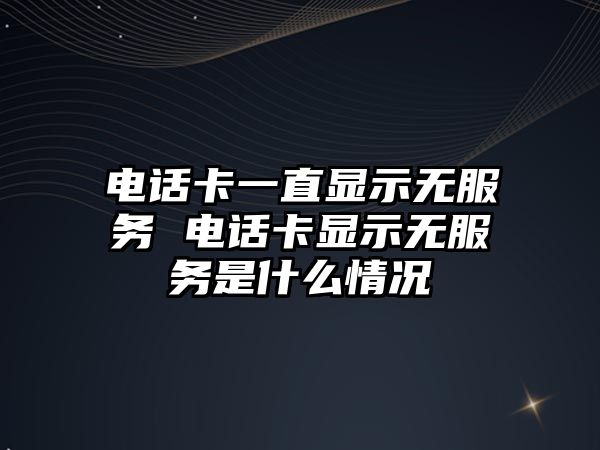 電話卡一直顯示無服務(wù) 電話卡顯示無服務(wù)是什么情況